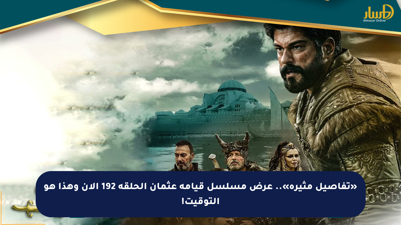 «تفاصيل مثيرة».. عرض مسلسل قيامة عثمان الحلقة 192 الآن وهذا هو التوقيت!